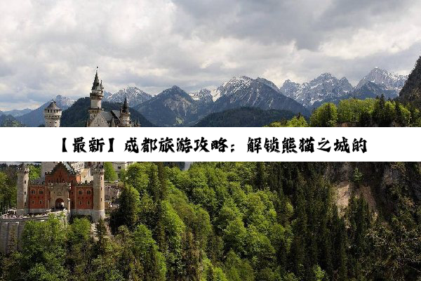 【最新】成都旅游攻略：解锁熊猫之城的美食、文化与自然奇观之旅