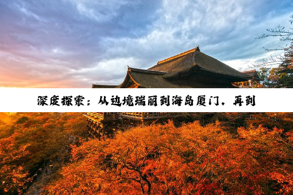 深度探索：从边境瑞丽到海岛厦门，再到红色安徽与贡山的多元旅行盛宴