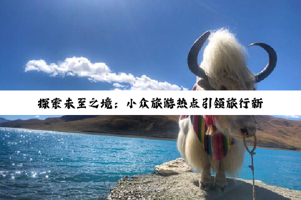 探索未至之境：小众旅游热点引领旅行新风尚