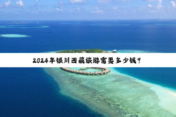 2024年银川西藏旅游需要多少钱？