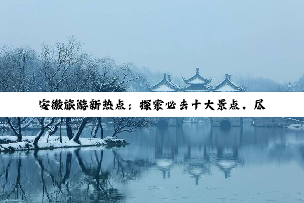 安徽旅游新热点：探索必去十大景点，尽享自然与文化的双重盛宴