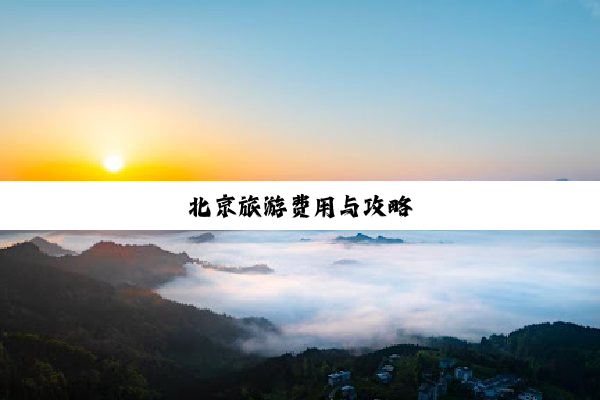 北(běi)京(jīng)旅(lǚ)游(yóu)费(fèi)用(yòng)与(yǔ)攻(gōng)略(è)