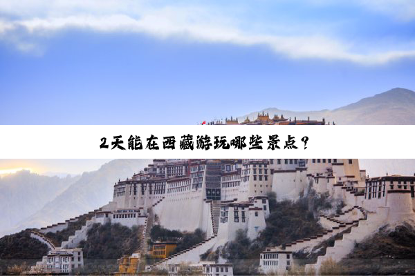 2天(tiān)能(néng)在(zài)西(xi)藏(cáng)游(yóu)玩(wán)哪(nǎ)些(xiē)景(jǐng)点(diǎn)？
