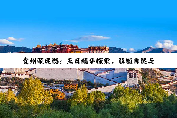贵州深度游：五日精华探索，解锁自然与人文的双重魅力