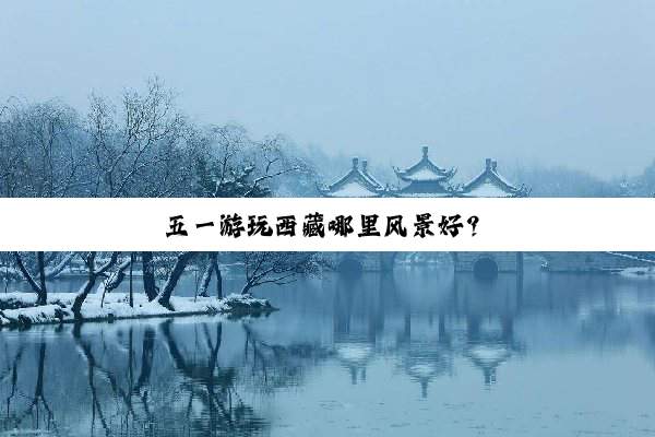 五一游玩西藏哪里风景好？