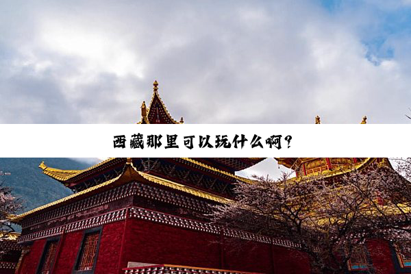 西(xi)藏(cáng)那(nà)里(lǐ)可(kě)以(yǐ)玩(wán)什(shén)么(me)啊(a)？