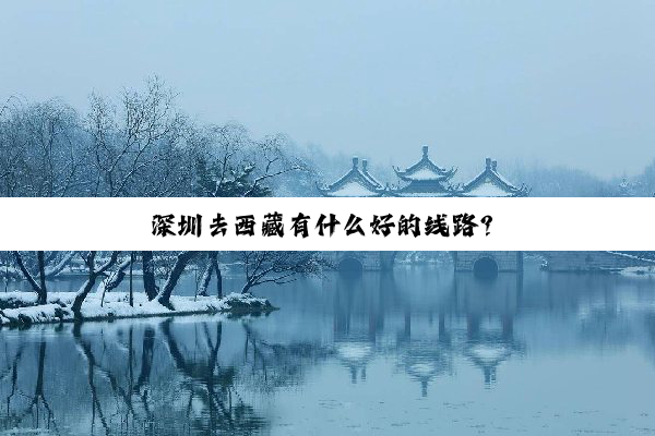 深圳(zhèn)去(qù)西(xi)藏(cáng)有(yǒu)什(shén)么(me)好(hǎo)的(de)线(xiàn)路？