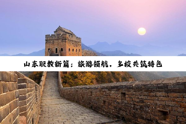 山东职教新篇：旅游领航，多校共筑特色育人高地