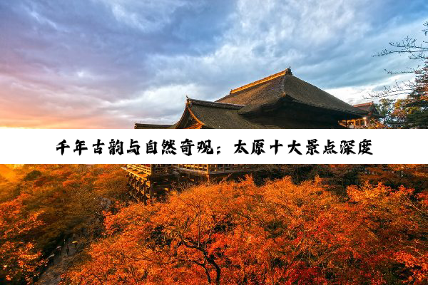 千年古韵与自然奇观：太原十大景点深度探寻