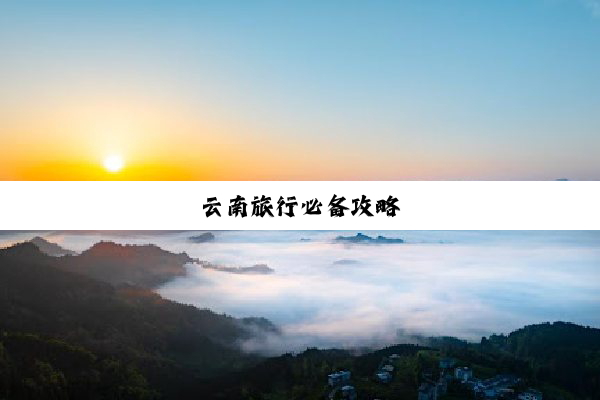 云南旅行必备攻略