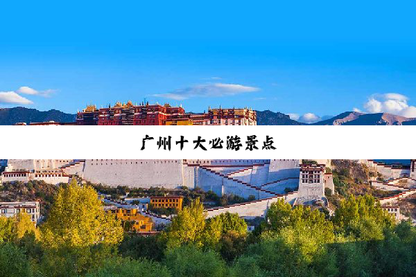 广(guǎng)州(zhōu)十(shí)大(dà)必(bì)游(yóu)景(jǐng)点(diǎn)