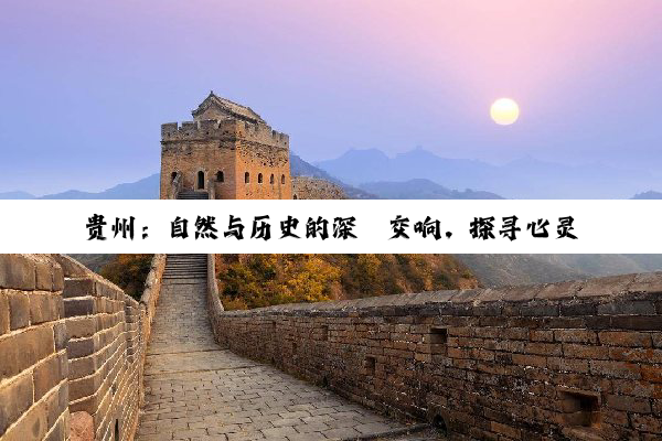 贵州:自然与历史的深邃交响,探寻心灵之旅