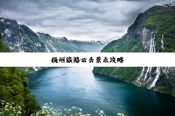 扬州旅游必去景点攻略
