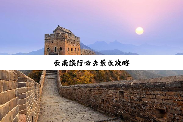 云南旅行必去景点攻略