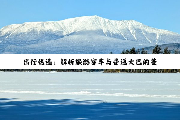 出行优选：解析旅游客车与普通大巴的差异之道