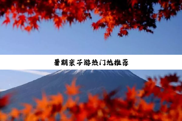 暑(shǔ)期(qī)亲(qīn)子(zi)游(yóu)热(rè)门(mén)地(de)推(tuī)荐(jiàn)