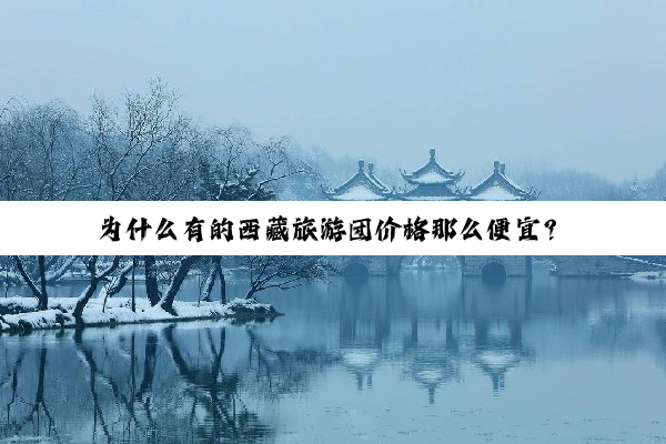 为什么有的西藏旅游团价格那么便宜？